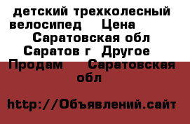 детский трехколесный велосипед  › Цена ­ 3 000 - Саратовская обл., Саратов г. Другое » Продам   . Саратовская обл.